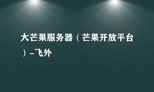 大芒果服务器（芒果开放平台）-飞外