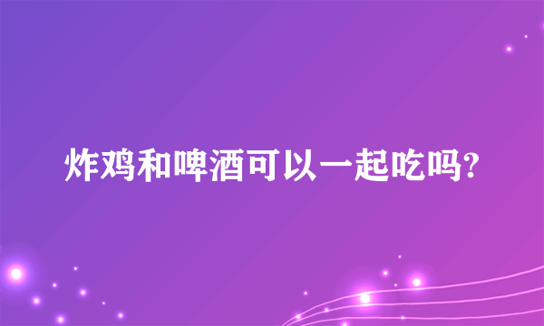 炸鸡和啤酒可以一起吃吗?