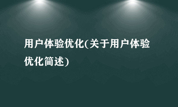 用户体验优化(关于用户体验优化简述)