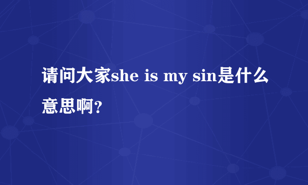 请问大家she is my sin是什么意思啊？