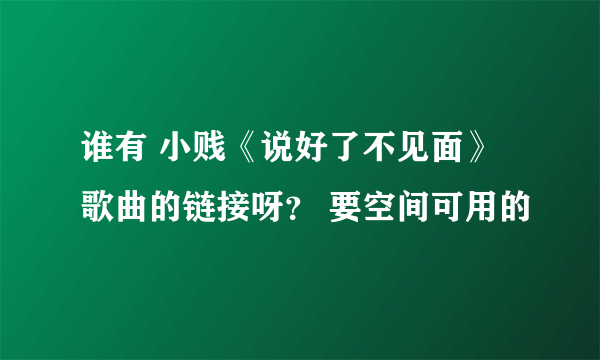 谁有 小贱《说好了不见面》歌曲的链接呀？ 要空间可用的