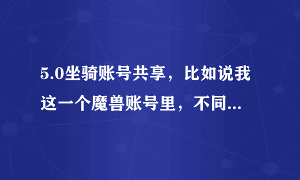 5.0坐骑账号共享，比如说我这一个魔兽账号里，不同的服务器，而且是不同阵营的坐骑能共享吗？