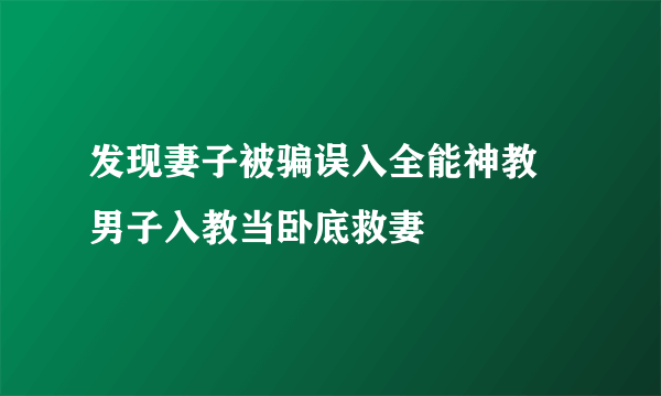 发现妻子被骗误入全能神教 男子入教当卧底救妻