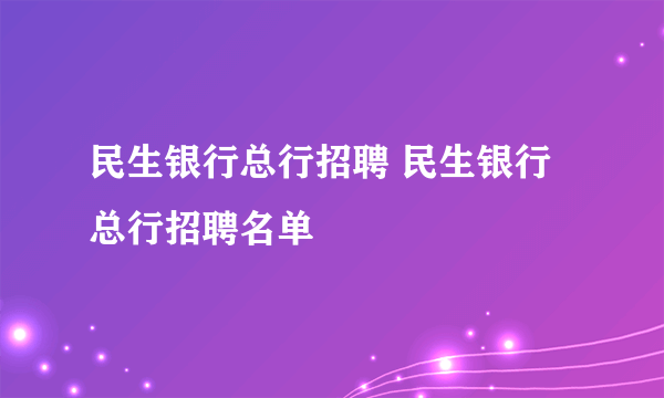 民生银行总行招聘 民生银行总行招聘名单