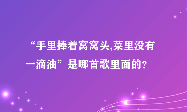 “手里捧着窝窝头,菜里没有一滴油”是哪首歌里面的？