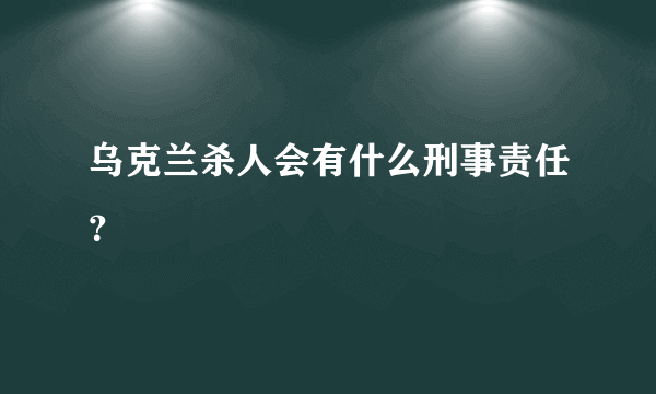 乌克兰杀人会有什么刑事责任？