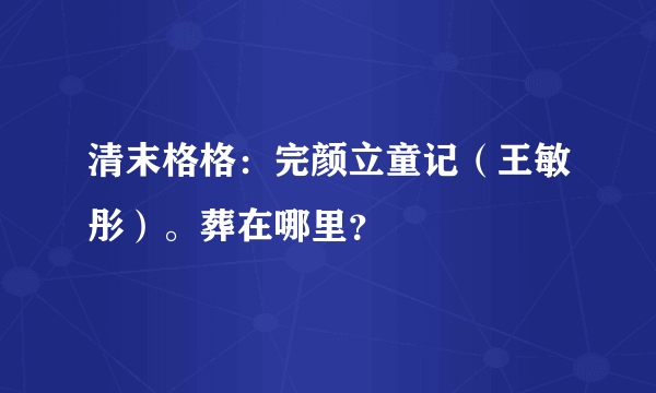 清末格格：完颜立童记（王敏彤）。葬在哪里？