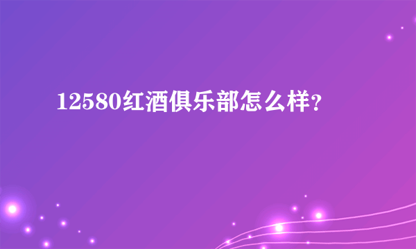 12580红酒俱乐部怎么样？