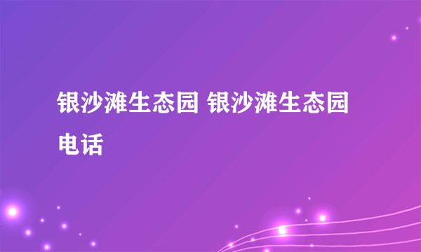 银沙滩生态园 银沙滩生态园电话