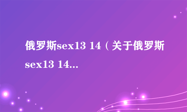 俄罗斯sex13 14（关于俄罗斯sex13 14的简介）