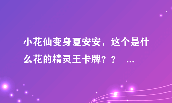 小花仙变身夏安安，这个是什么花的精灵王卡牌？？    急的。(看图片)呜呜呜呜呜呜呜呜