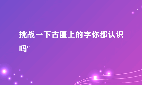 挑战一下古匾上的字你都认识吗