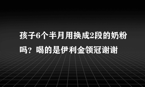 孩子6个半月用换成2段的奶粉吗？喝的是伊利金领冠谢谢