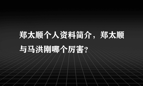 郑太顺个人资料简介，郑太顺与马洪刚哪个厉害？