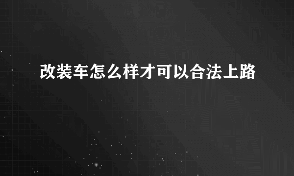 改装车怎么样才可以合法上路