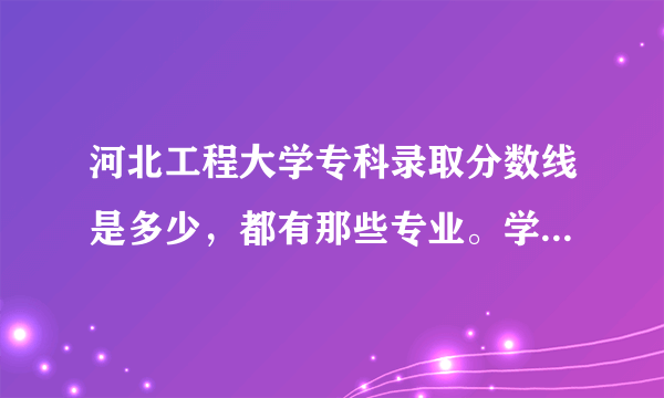 河北工程大学专科录取分数线是多少，都有那些专业。学费是多少？