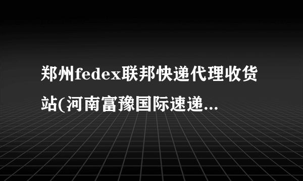 郑州fedex联邦快递代理收货站(河南富豫国际速递公司)电话是多少?