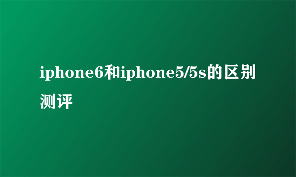 iphone6和iphone5/5s的区别测评