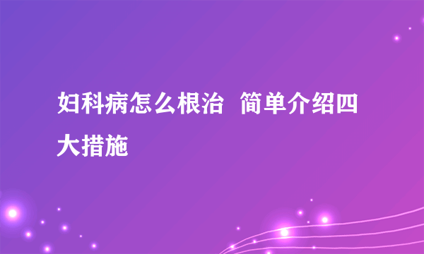 妇科病怎么根治  简单介绍四大措施