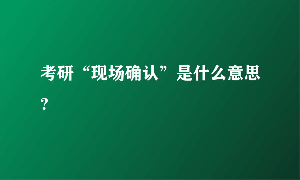 考研“现场确认”是什么意思？