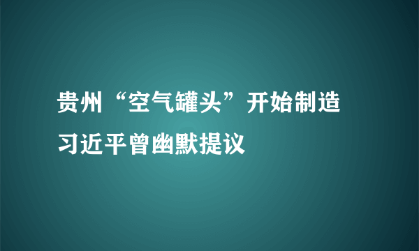 贵州“空气罐头”开始制造 习近平曾幽默提议