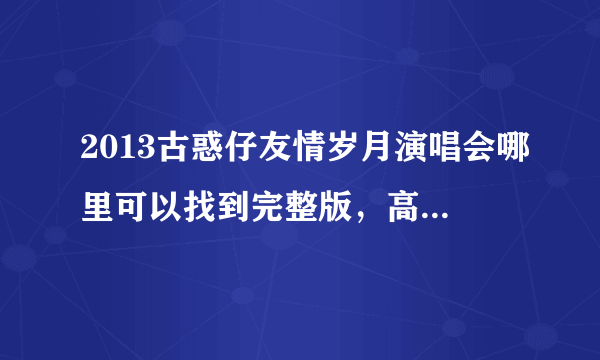 2013古惑仔友情岁月演唱会哪里可以找到完整版，高清版的？