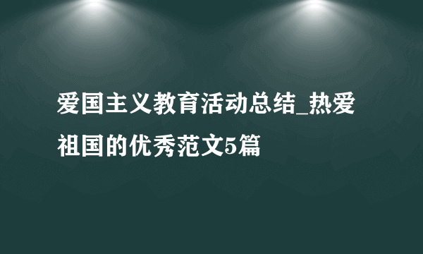 爱国主义教育活动总结_热爱祖国的优秀范文5篇