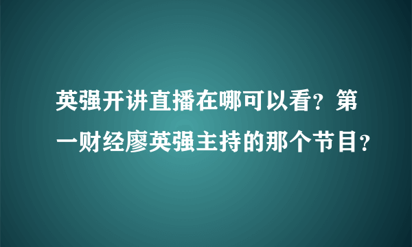 英强开讲直播在哪可以看？第一财经廖英强主持的那个节目？