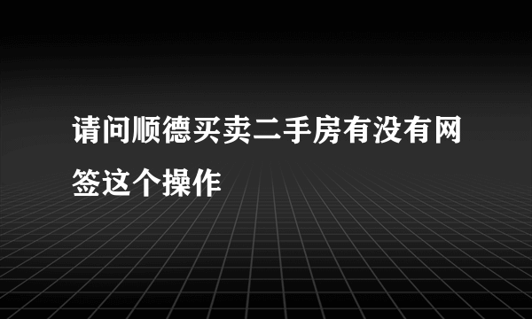 请问顺德买卖二手房有没有网签这个操作