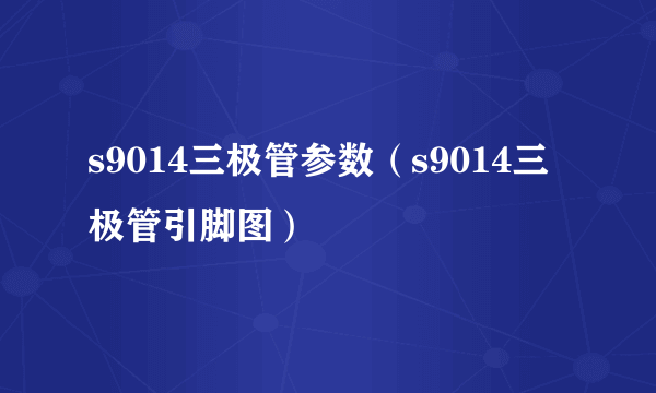 s9014三极管参数（s9014三极管引脚图）