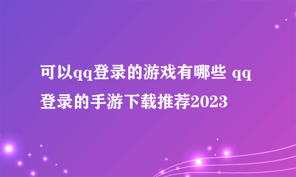 可以qq登录的游戏有哪些 qq登录的手游下载推荐2023