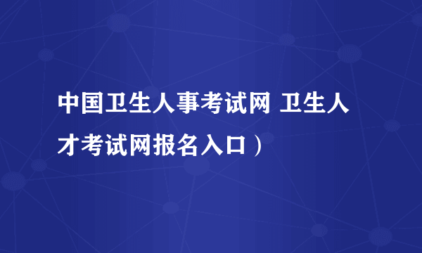 中国卫生人事考试网 卫生人才考试网报名入口）