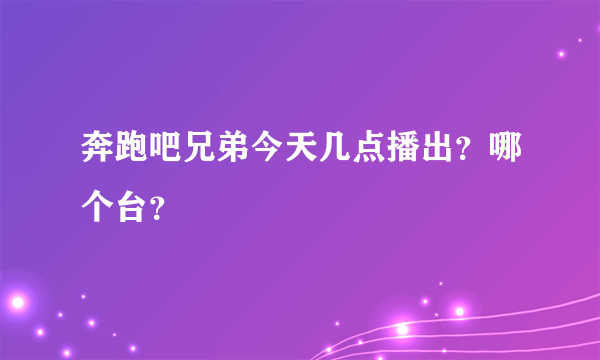 奔跑吧兄弟今天几点播出？哪个台？