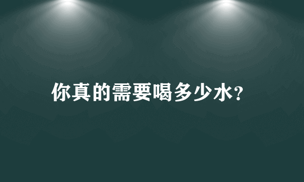 你真的需要喝多少水？