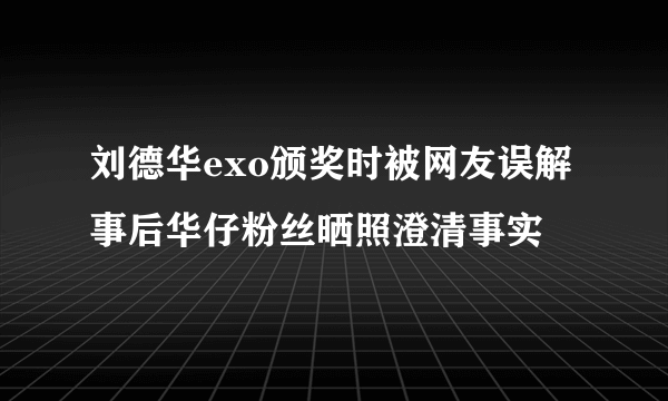 刘德华exo颁奖时被网友误解 事后华仔粉丝晒照澄清事实