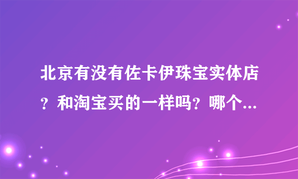 北京有没有佐卡伊珠宝实体店？和淘宝买的一样吗？哪个价格贵？有人买过吗？