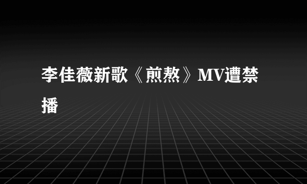 李佳薇新歌《煎熬》MV遭禁播