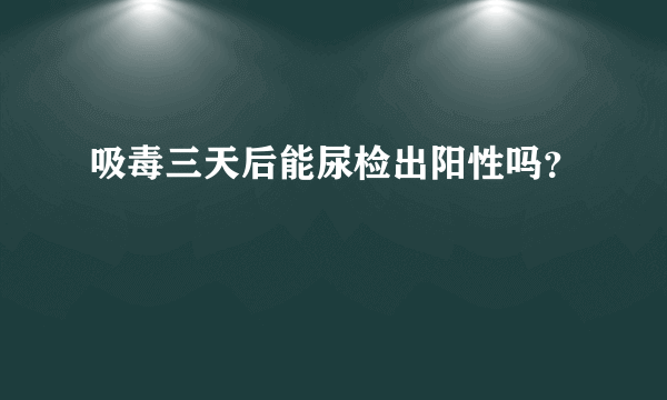 吸毒三天后能尿检出阳性吗？