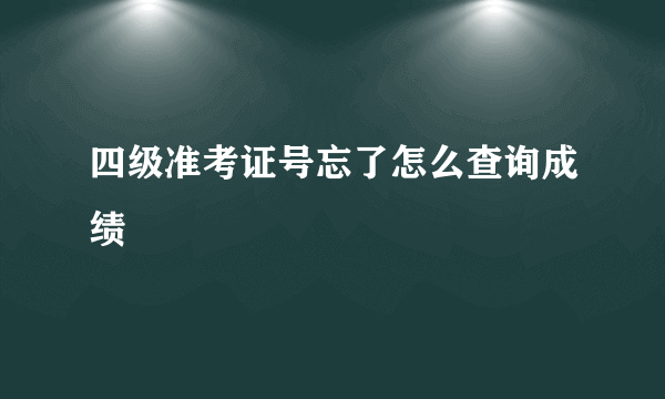 四级准考证号忘了怎么查询成绩