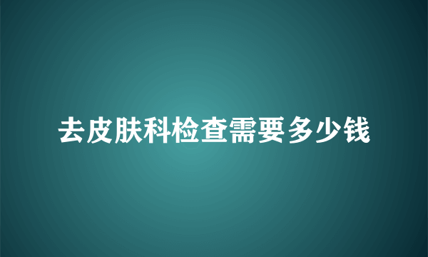 去皮肤科检查需要多少钱