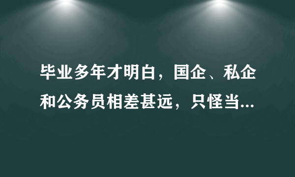 毕业多年才明白，国企、私企和公务员相差甚远，只怪当初太年轻