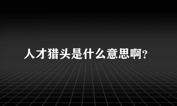 人才猎头是什么意思啊？