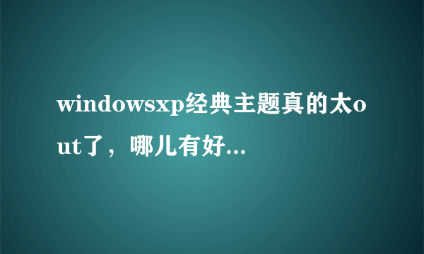 windowsxp经典主题真的太out了，哪儿有好的主题下?