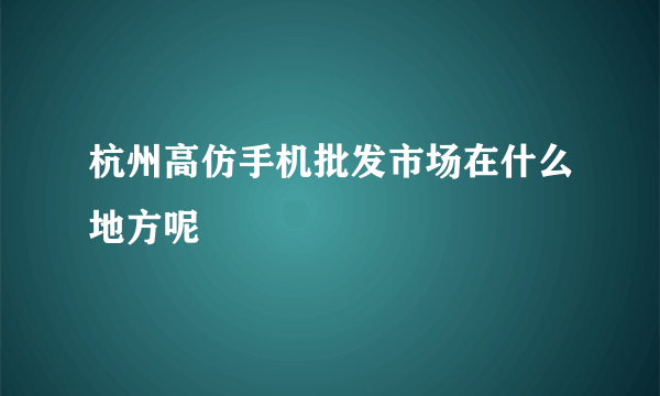 杭州高仿手机批发市场在什么地方呢