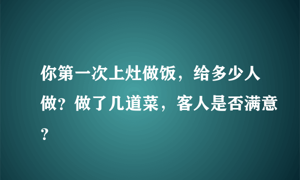 你第一次上灶做饭，给多少人做？做了几道菜，客人是否满意？