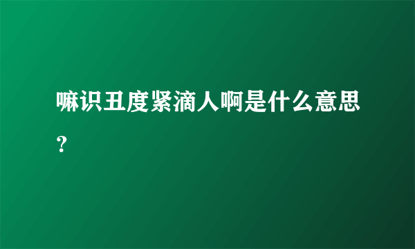 嘛识丑度紧滴人啊是什么意思？