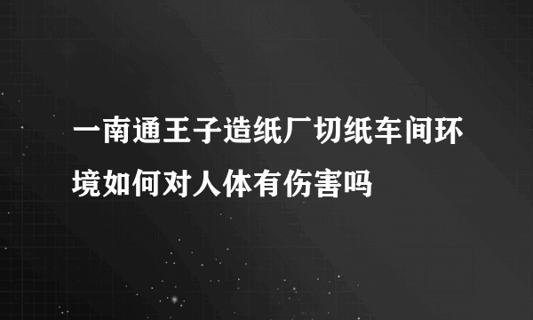 一南通王子造纸厂切纸车间环境如何对人体有伤害吗