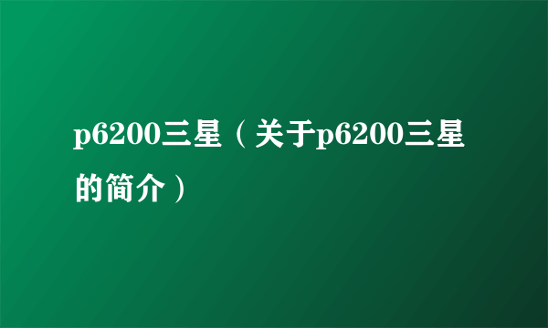 p6200三星（关于p6200三星的简介）