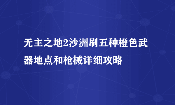 无主之地2沙洲刷五种橙色武器地点和枪械详细攻略