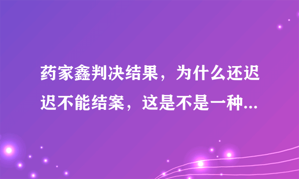 药家鑫判决结果，为什么还迟迟不能结案，这是不是一种历史的倒退